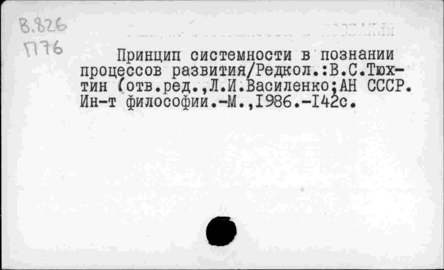 ﻿
Принцип системности в познании процессов развития/Редкол.:В.С.Тюх-тин Готв.ред.,Л.И.Василенко;АН СССР. Ин-т философии.-М.,1986.-142с.